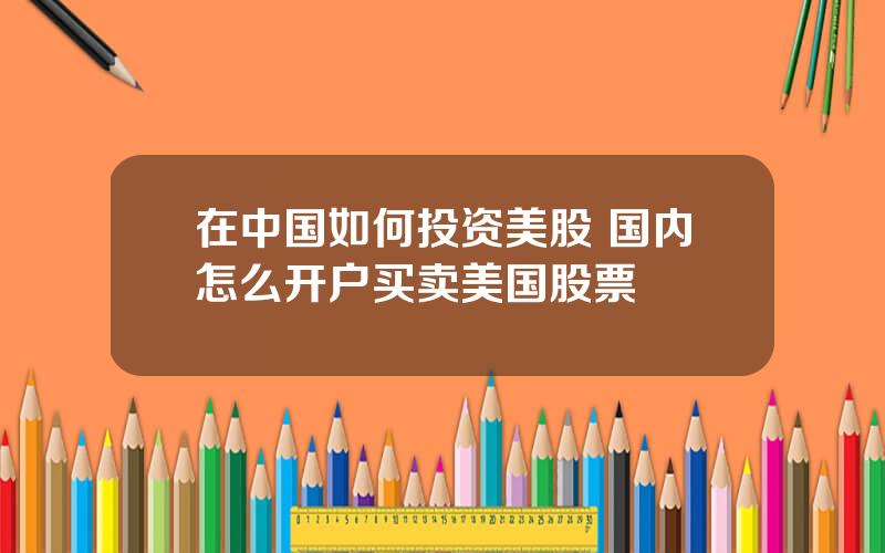 在中国如何投资美股 国内怎么开户买卖美国股票